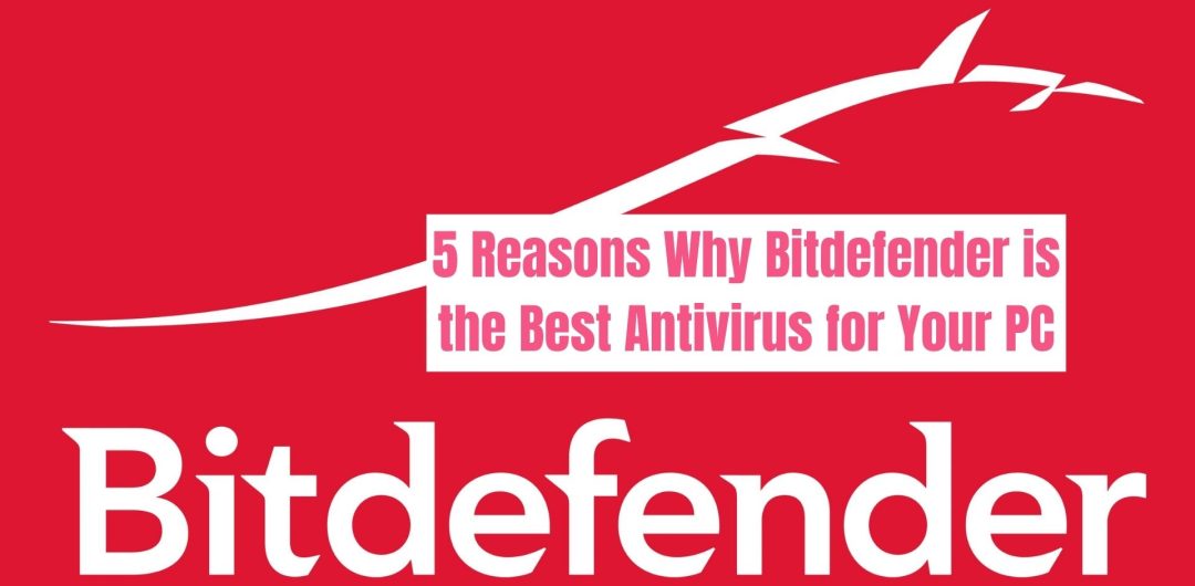 5 Reasons Why Bitdefender is the Best Antivirus for Your PC